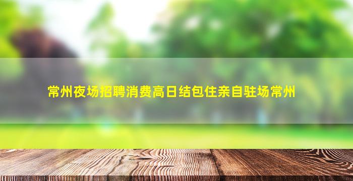 常州夜场招聘消费高日结包住亲自驻场常州